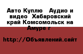 Авто Куплю - Аудио и видео. Хабаровский край,Комсомольск-на-Амуре г.